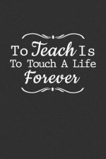 To Teach Is To Touch A Life Forever: Teacher Appreciation gift