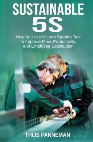 Sustainable 5S: How to Use the Lean Starting Tool to Improve Flow, Productivity and Employee Satisfaction