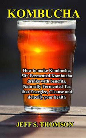 Kombucha: How to make Kombucha, 50+ Fermented Kombucha drinks with benefits, Naturally Fermented Tea that Energize, Cleanse and (Jeff S. Thomson)(