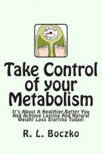 Take Control of your Metabolism: It's About A Healthier, Better You And Achieve Lasting And Natural Weight Loss Starting Today!
