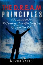 The D.R.E.A.M Principles: 5 Fundamentals For Re-Inventing Yourself & Living Life By Your Own Rules
