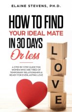 How to Find your Ideal Mate in 30 Days or Less: A Step-by-Step Guide for Women who are Tired of Temporary Relationships & Ready for Everlasting Love!!