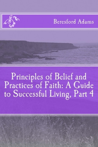 Principles of Belief and Practices of Faith: A Guide to Successful Living Part 4