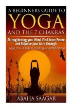 Yoga and The 7 Chakras: Strengthen Your Mind, Find Inner Peace and Balance Your Aura Through (Yoga, The 7 Chakras, Healing, and Meditation)