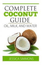 Coconut Oil: Coconut Milk: Coconut Water: The Complete Guide to the Coconut: Understand how to use Coconut oil, Coconut milk, and C