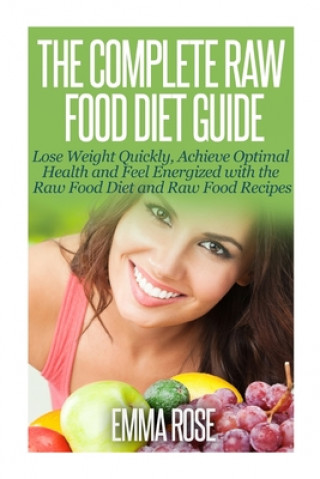 The Complete Raw Food Diet Guide: Lose Weight Quickly, Achieve Optimal Health and Feel Energized with the Raw Food Diet and Raw Food Recipes