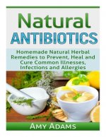 Natural Antibiotics: Homemade Natural Herbal Remedies to Prevent, Heal and Cure Common Illnesses, Infections and Allergies