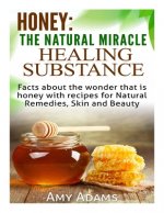Honey: The Natural Miracle Healing Substance: Facts about the wonder that is honey with recipes for Natural Remedies, Skin an