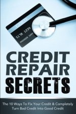 Credit Repair Secrets: The 10 Ways To Fix Your Credit & Completely Turn Bad Credit Into Good Credit
