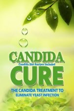 Candida Cure: The Candida Treatment To Eliminate Yeast Infection (Candida Diet Recipes Included)