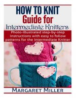 How To Knit: Guide for Intermediate Knitters: Photo-illustrated step-by-step instructions with easy to follow patterns for the inte