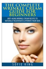Wrinkle Cream Guide for Beginners: Anti-Aging Wrinkle Cream Recipes to Naturally Rejuvenate & Hydrate your Skin