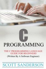 C Programming: C Programming Language Guide For Beginners (Written By A Software Engineer)