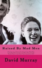 Raised By Mad Men: The Son of a Real Life Advertising Mad Man (and Mad Woman) Reveals Who These People Really Were-and How They Raised Us