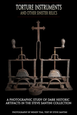 Torture Instruments and Other Sinister Relics: A photographic study of dark historic artifacts in the Steve Santini collection