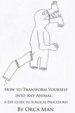 How to Transform Yourself into Any Animal: A DIY Guide to Surgical Procedures (Second Edition)