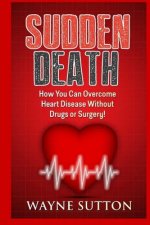 Sudden Death: How You Can Overcome Heart Disease Without Drugs or Surgery!