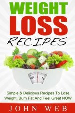 Weight Loss: Weight Loss Recipes - Simple & Delicious Recipes To Lose Weight, Burn Fat And Feel Great NOW