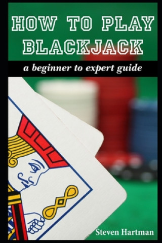 How To Play Blackjack: A Beginner to Expert Guide: to Get You From The Sidelines to Running the Blackjack Table, Reduce Your Risk, and Have F (Steven