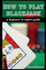 How To Play Blackjack: A Beginner to Expert Guide: to Get You From The Sidelines to Running the Blackjack Table, Reduce Your Risk, and Have F
