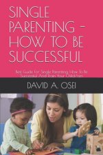 Single Parenting - How to Be Successful: Best Guide For Single Parenting, How To Be Successful And Train Your Child/ren