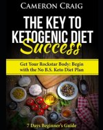 The Key to Ketogenic Diet Success. Get Your Rockstar Body: Begin with the No B.S. Keto Diet Plan: 7 Days Beginner's Guide