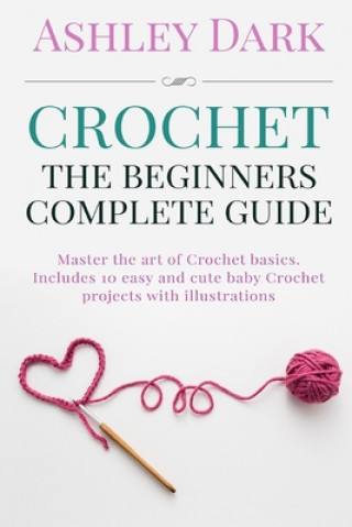 Crochet: Beginner's Complete Guide: Master the Art of Crochet Basics: Includes 10 Cute and Easy Baby Crochet Projects with Illu (Ashley Dark)(