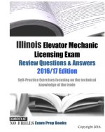 Illinois Elevator Mechanic Licensing Exam Review Questions & Answers 2016/17 Edition: Self-Practice Exercises focusing on the technical knowledge of t