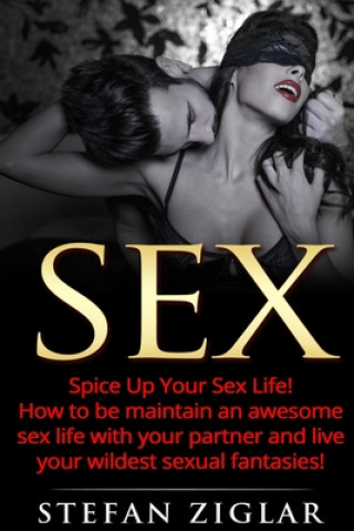 Sex: Spice Up Your Sex Life! How to be maintain an awesome sex life with your partner and live your wildest sexual fantasie