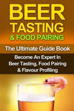 Beer Tasting & Food Pairing: The Ultimate Guidebook: Become An Expert In Beer Tasting, Food Pairing & Flavor Profiling