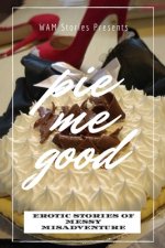 Pie Me Good: Erotic Stories of Messy Misadventure