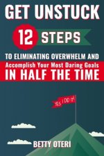 Get UNSTUCK: 12 Steps to Eliminate Overwhelm and Accomplish Your Most Daring Goals in HALF the Time