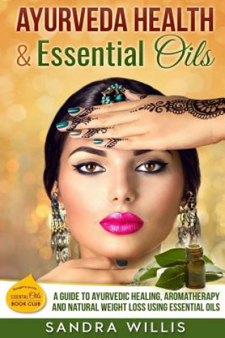 Ayurveda Health & Essential Oils: A Guide to Natural Ayurvedic Healing, Aromatherapy and Weight Loss Using Essential Oils