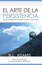 El Arte de la Persistencia: Secretos Simples Para Lograr el Exito a Largo Plazo