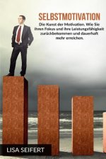 Selbstmotivation: Die Kunst der Motivation. Wie Sie ihren Fokus und ihre Leistungsfähigkeit zurückbekommen und dauerhaft mehr erreichen.