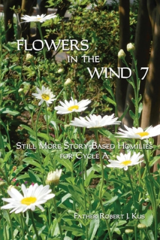 Flowers in the Wind 7: Still More Story-Based Homilies for Cycle A