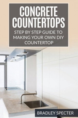 Concrete Countertops: Step by Step Guide to Making Your Own Diy Countertop: Simple and Easy