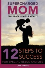 Supercharged Mom Takes Back Health & Vitality: 12 Steps To Success For Special Needs Families