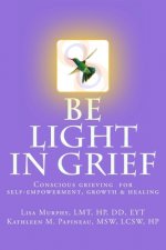 Be Light in Grief: Conscious grieving for self-empowerment, growth & healing