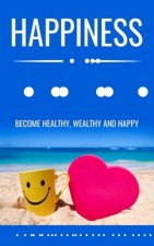 Happiness and You: Become Healthy, Wealthy and Happy