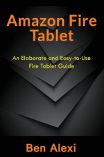 Amazon Fire Tablet: An Elaborate and Easy-to-Use Fire Tablet Guide