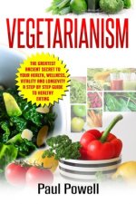 Vegetarianism: The Greatest Ancient Secret to Your Health, Wellness, Vitality and Longevity A Step by Step Guide to Healthy Eating