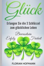 Glück: Erlangen Sie die 3 Schlüssel zum glücklichen Leben - Erfolg, Bewusstsein und Freiheit