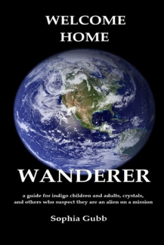Welcome Home, Wanderer: A guide for indigo children and adults, crystals, and others who suspect they are an alien on a mission