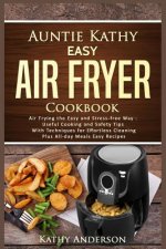 Auntie Kathy Easy Air Fryer Cookbook: Air Frying the Easy and Stress-Free Way: Useful Cooking and Safety Tips with Effortless Cleaning Techniques, Plu