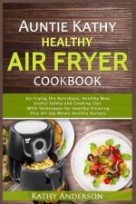 Auntie Kathy Healthy Air Fryer Cookbook: Air Frying the Nutritious, Healthy Way: Useful, Safety and Cooking Tips with Techniques for Healthy Cleaning
