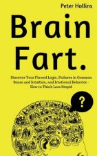 Brain Fart: Discover Your Flawed Logic, Failures in Common Sense and Intuition, and Irrational Behavior - How to Think Less Stupid