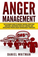 Anger Management: The Ultimate Guide For Having Control Over Your Emotions, Mastering Your Self-Control, And Developing Proven Anger Man