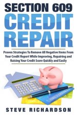 Section 609 Credit Repair: Proven Strategies To Remove All Negative Items From Your Credit Report While Improving, Repairing And Raising Your Cre