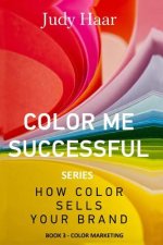 Color Me Successful, How Color Sells Your Brand: Book 3 - Color Marketing